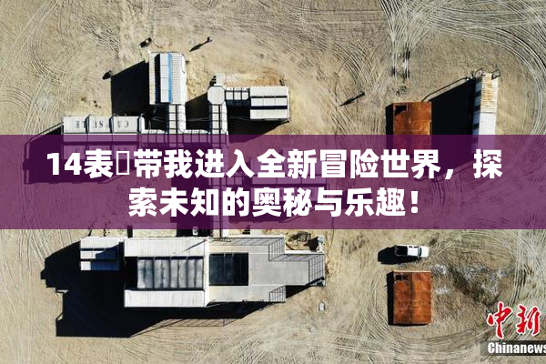 14表妺带我进入全新冒险世界，探索未知的奥秘与乐趣！
