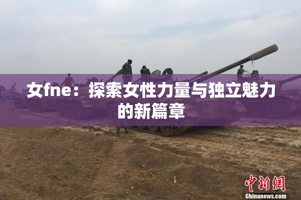 女fne：探索女性力量与独立魅力的新篇章