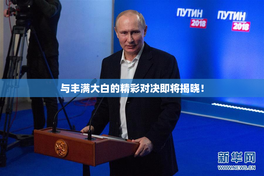 与丰满大白的精彩对决即将揭晓！