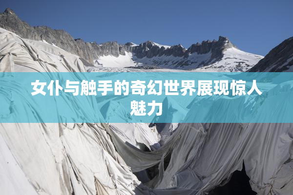 女仆与触手的奇幻世界展现惊人魅力