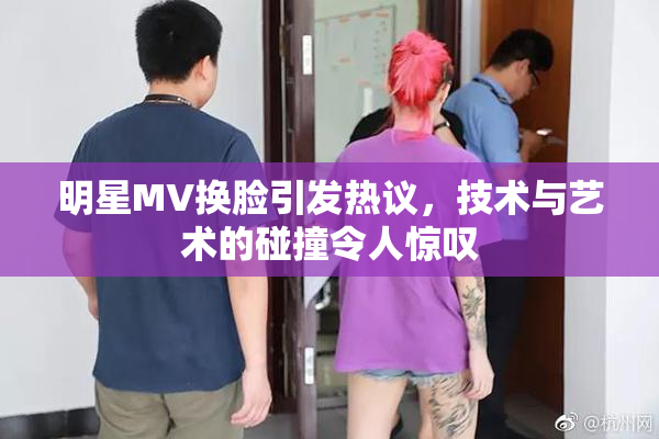 明星MV换脸引发热议，技术与艺术的碰撞令人惊叹