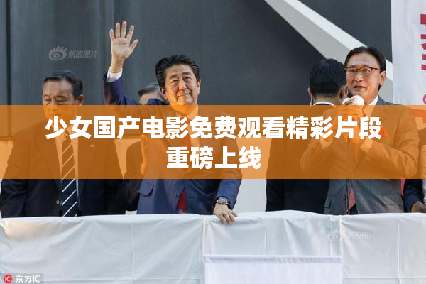 少女国产电影免费观看精彩片段重磅上线