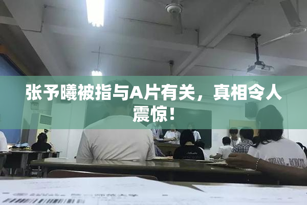 张予曦被指与A片有关，真相令人震惊！