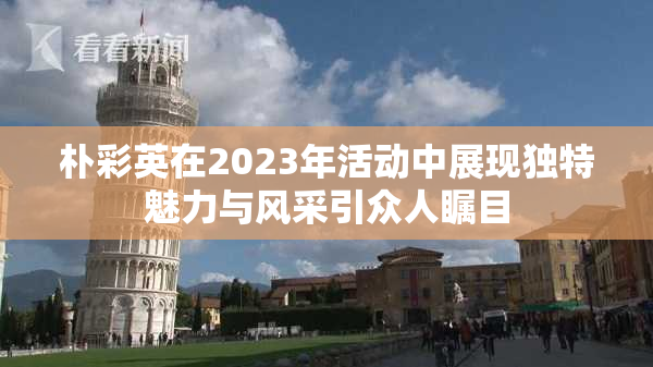 朴彩英在2023年活动中展现独特魅力与风采引众人瞩目
