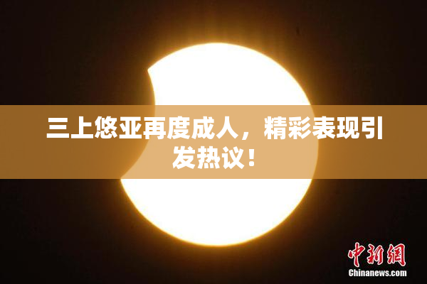 三上悠亚再度成人，精彩表现引发热议！