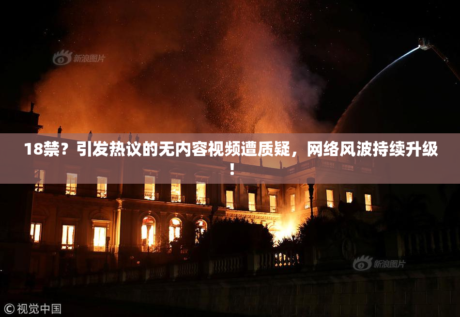18禁？引发热议的无内容视频遭质疑，网络风波持续升级！