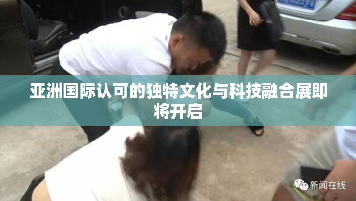 亚洲国际认可的独特文化与科技融合展即将开启