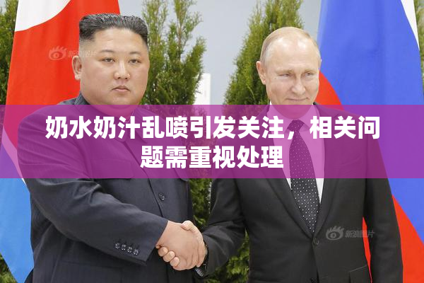 奶水奶汁乱喷引发关注，相关问题需重视处理