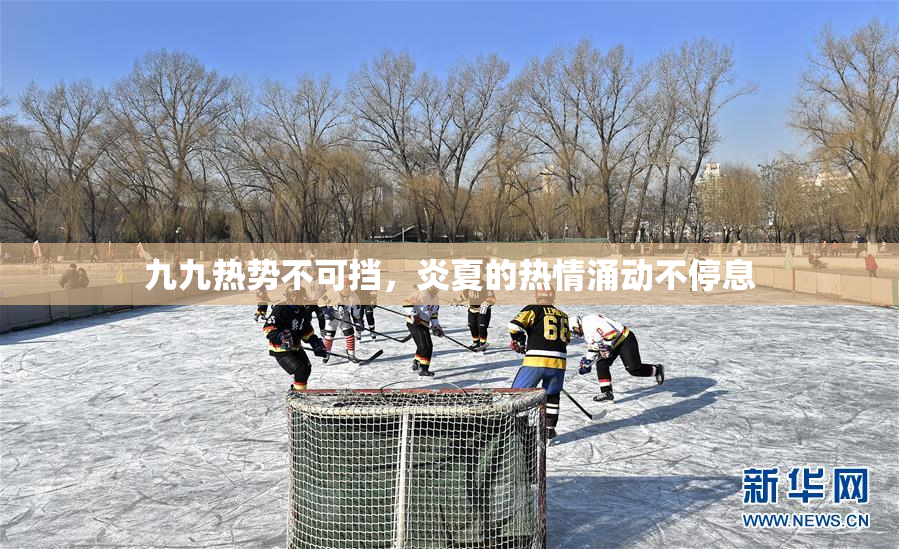 九九热势不可挡，炎夏的热情涌动不停息