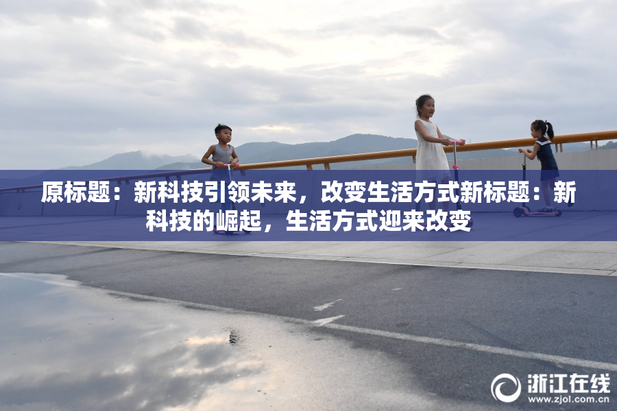 原标题：新科技引领未来，改变生活方式新标题：新科技的崛起，生活方式迎来改变