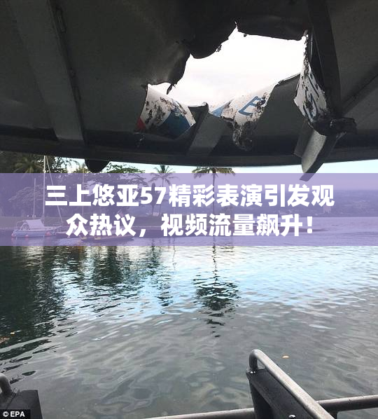 三上悠亚57精彩表演引发观众热议，视频流量飙升！