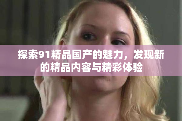 探索91精品国产的魅力，发现新的精品内容与精彩体验