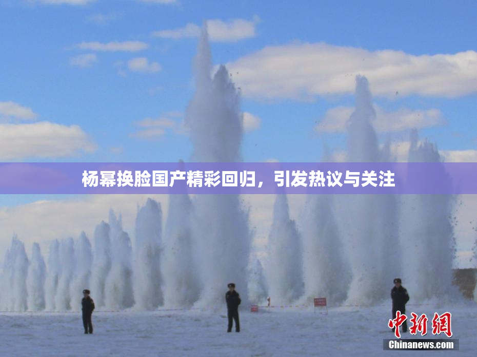 杨幂换脸国产精彩回归，引发热议与关注