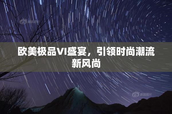 欧美极品VI盛宴，引领时尚潮流新风尚