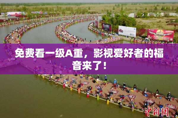 免费看一级A重，影视爱好者的福音来了！