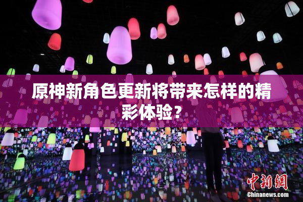 原神新角色更新将带来怎样的精彩体验？