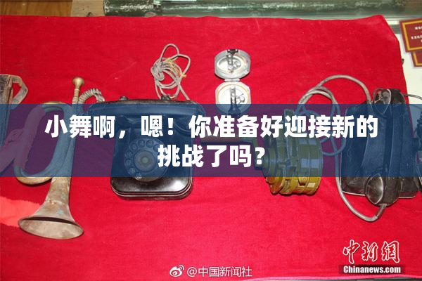 小舞啊，嗯！你准备好迎接新的挑战了吗？