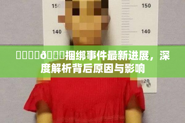 ❌‌❌‌🔞捆绑事件最新进展，深度解析背后原因与影响