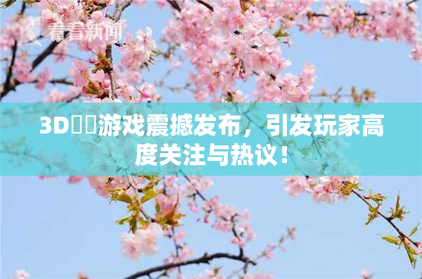 3D姉弚游戏震撼发布，引发玩家高度关注与热议！