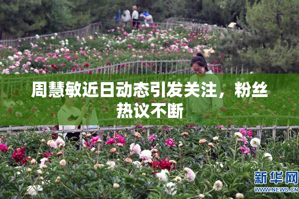 周慧敏近日动态引发关注，粉丝热议不断