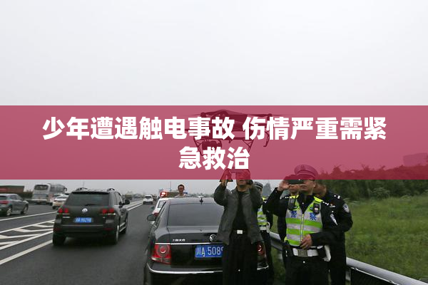 少年遭遇触电事故 伤情严重需紧急救治