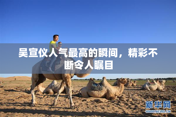 吴宣仪人气最高的瞬间，精彩不断令人瞩目