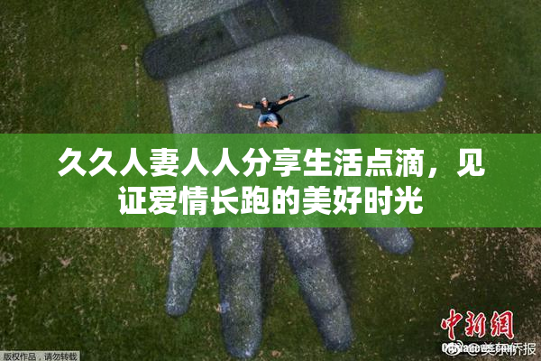 久久人妻人人分享生活点滴，见证爱情长跑的美好时光