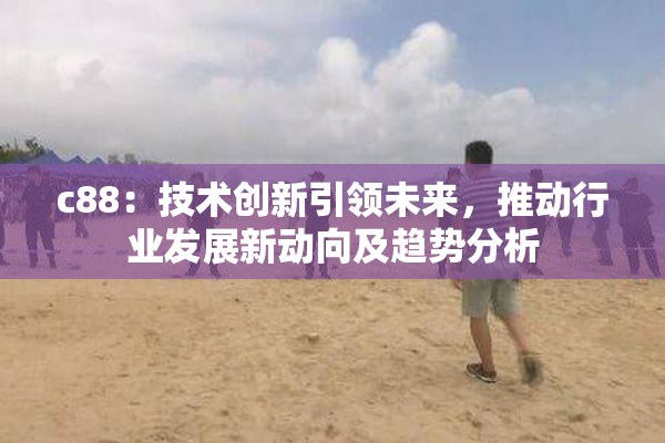 c88：技术创新引领未来，推动行业发展新动向及趋势分析