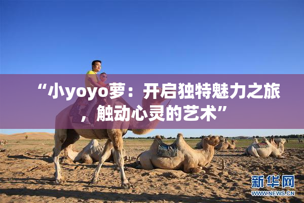 “小yoyo萝：开启独特魅力之旅，触动心灵的艺术”