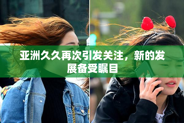 亚洲久久再次引发关注，新的发展备受瞩目