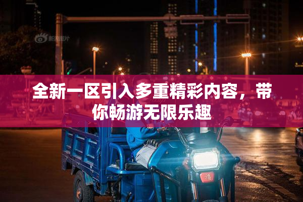 全新一区引入多重精彩内容，带你畅游无限乐趣