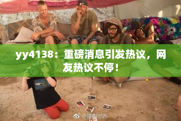 yy4138：重磅消息引发热议，网友热议不停！