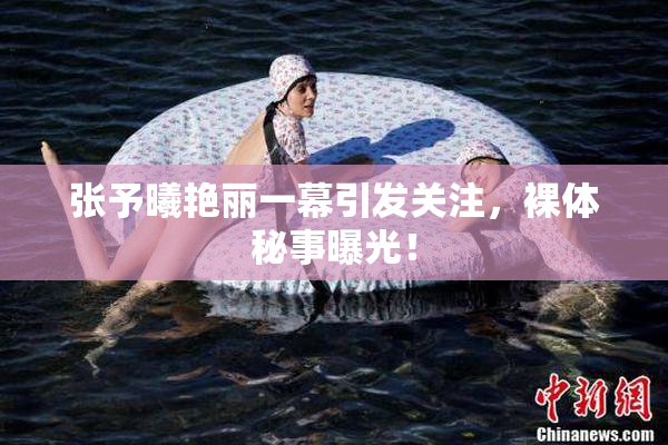 张予曦艳丽一幕引发关注，裸体秘事曝光！