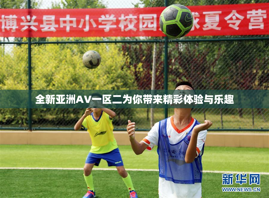 全新亚洲AV一区二为你带来精彩体验与乐趣