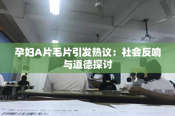 孕妇A片毛片引发热议：社会反响与道德探讨