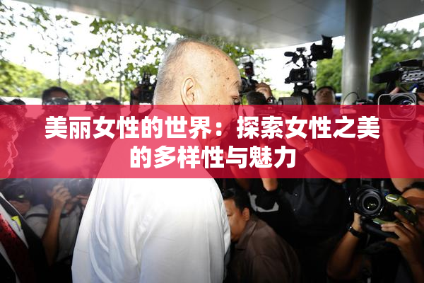 美丽女性的世界：探索女性之美的多样性与魅力