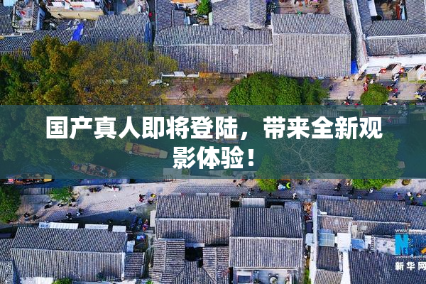 国产真人即将登陆，带来全新观影体验！
