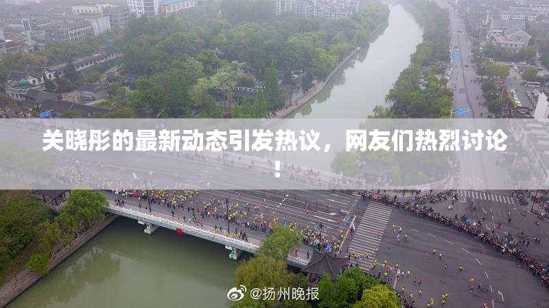 关晓彤的最新动态引发热议，网友们热烈讨论！