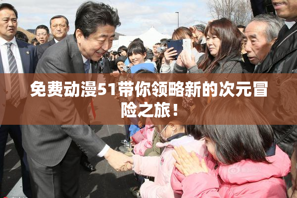 免费动漫51带你领略新的次元冒险之旅！