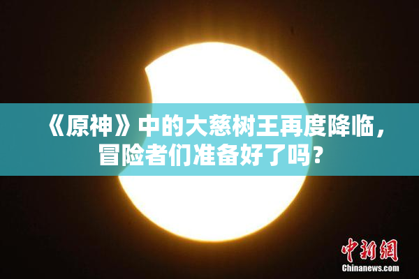 《原神》中的大慈树王再度降临，冒险者们准备好了吗？
