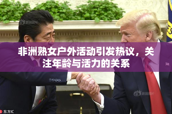 非洲熟女户外活动引发热议，关注年龄与活力的关系