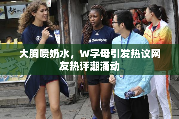 大胸喷奶水，W字母引发热议网友热评潮涌动