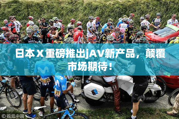 日本Ⅹ重磅推出jA∨新产品，颠覆市场期待！