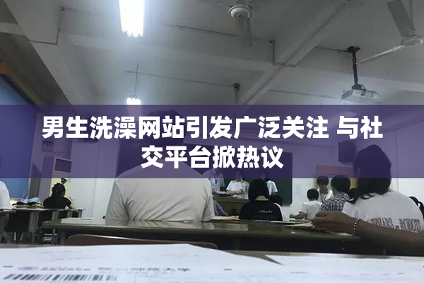 男生洗澡网站引发广泛关注 与社交平台掀热议