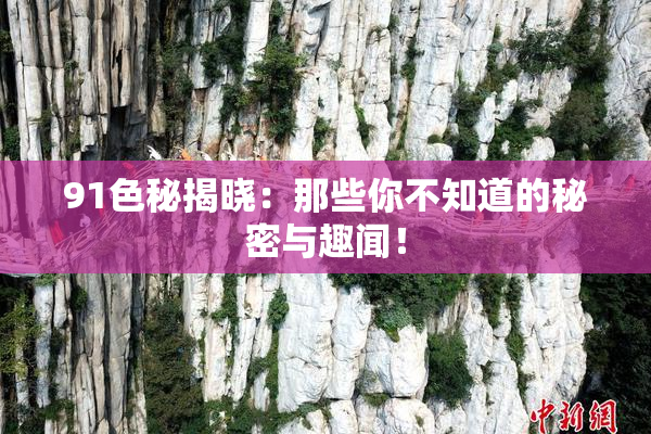 91色秘揭晓：那些你不知道的秘密与趣闻！