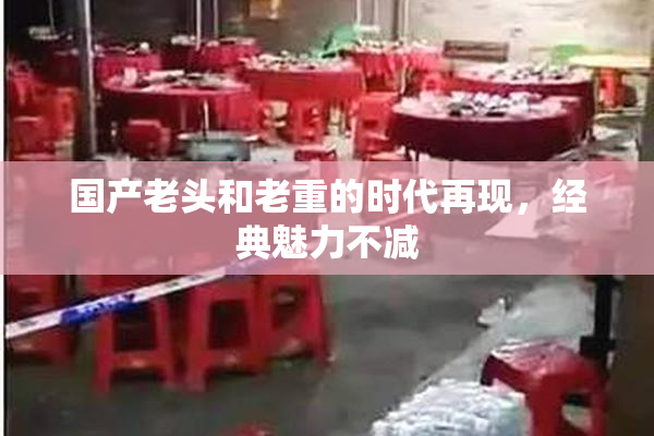 国产老头和老重的时代再现，经典魅力不减
