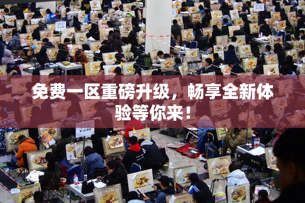 免费一区重磅升级，畅享全新体验等你来！