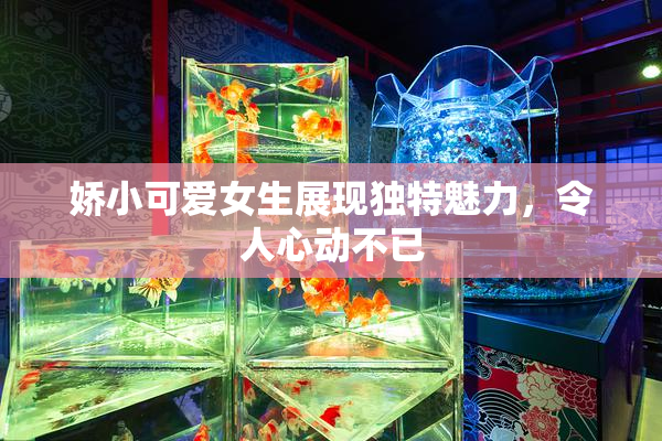 娇小可爱女生展现独特魅力，令人心动不已