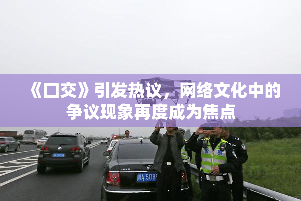 《囗交》引发热议，网络文化中的争议现象再度成为焦点