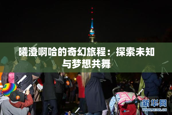 曦澄啊哈的奇幻旅程：探索未知与梦想共舞